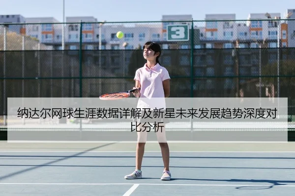 纳达尔网球生涯数据详解及新星未来发展趋势深度对比分析