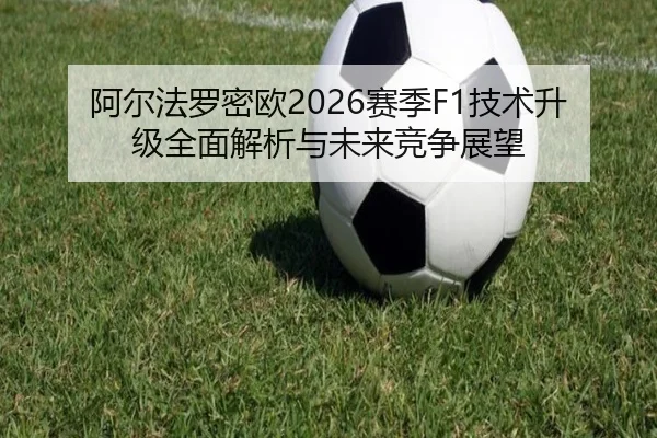 阿尔法罗密欧2026赛季F1技术升级全面解析与未来竞争展望
